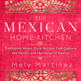 Mexican Home Kitchen :Traditional Home-Style Recipes That Capture the Flavors and Memories of Mexico